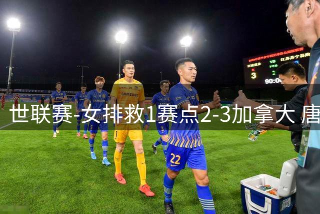 世联赛-女排救1赛点2-3加拿大 唐欣轰22分难阻3连败