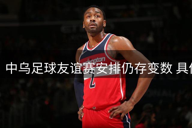 中乌足球友谊赛安排仍存变数 具体日程尚待商定