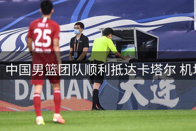 中国男篮团队顺利抵达卡塔尔 机场合影引热议