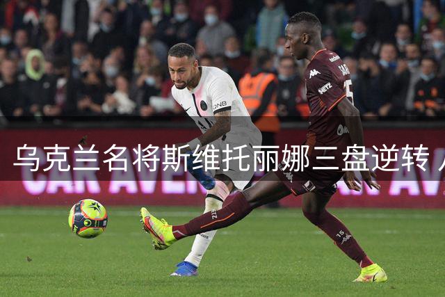 乌克兰名将斯维托丽娜三盘逆转 八年后重返多伦多网球赛半决赛