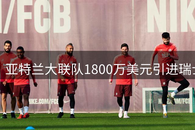 亚特兰大联队1800万美元引进瑞士国脚恩博洛