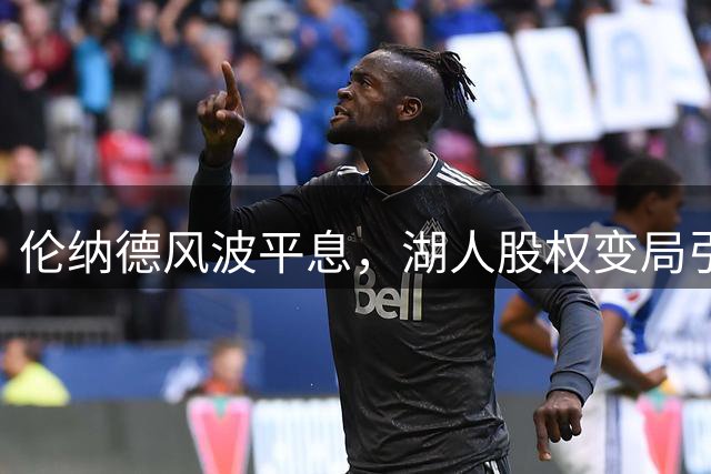 伦纳德风波平息，湖人股权变局引关注