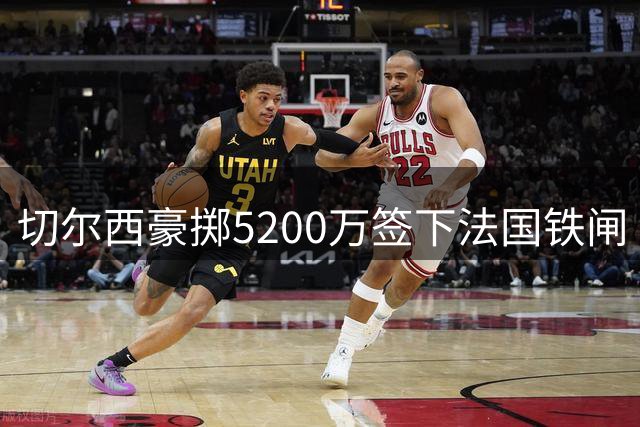 切尔西豪掷5200万签下法国铁闸 26岁防线领袖成防线定海神针