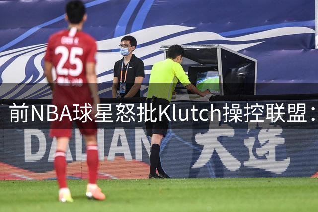 前NBA球星怒批Klutch操控联盟：詹姆斯团队正改写篮球竞技本质