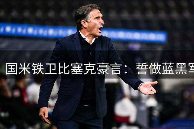 国米铁卫比塞克豪言：誓做蓝黑军团关键先生 剑指意甲王座