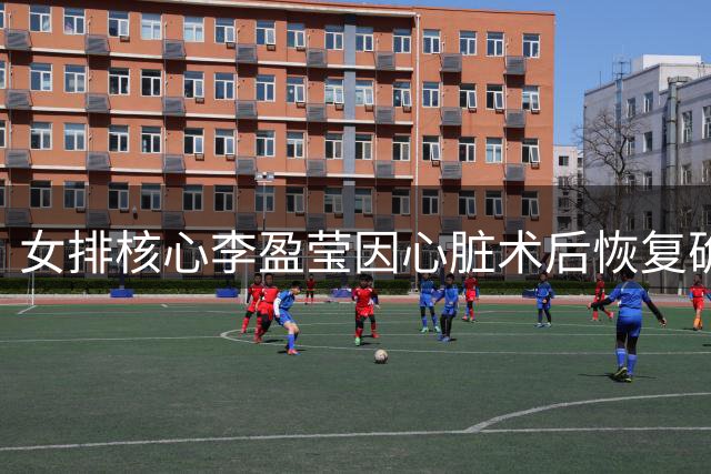 女排核心李盈莹因心脏术后恢复确认缺席今年亚洲顶级赛事