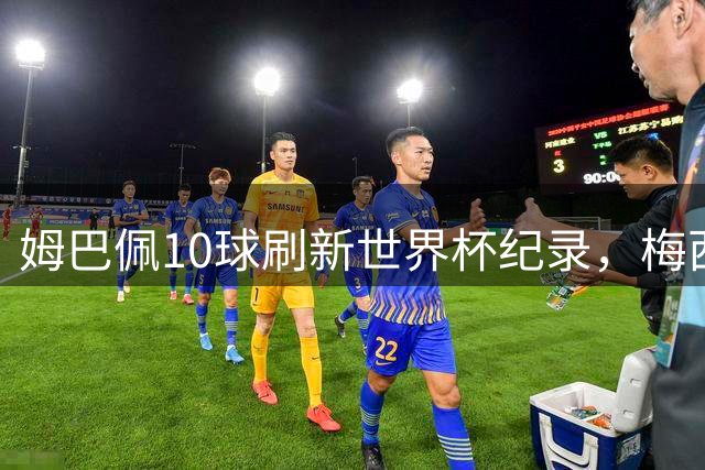 姆巴佩10球刷新世界杯纪录，梅西决赛面临金靴终极挑战