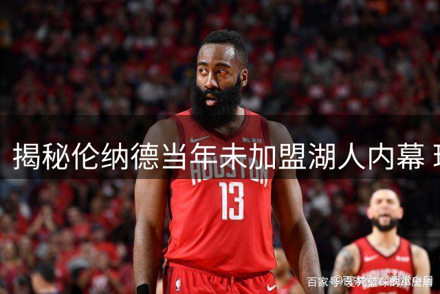 揭秘伦纳德当年未加盟湖人内幕 珍妮巴斯强硬拒绝四大特殊要求