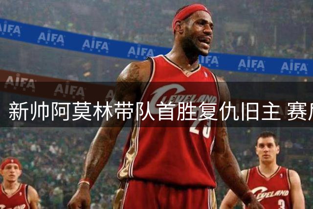 新帅阿莫林带队首胜复仇旧主 赛后幽默互动引热议