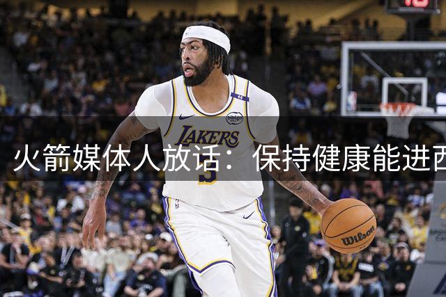 火箭媒体人放话：保持健康能进西部前三，季后赛可爆冷干掉雷霆马刺