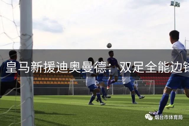 皇马新援迪奥曼德：双足全能边锋能否终结右路之殇？