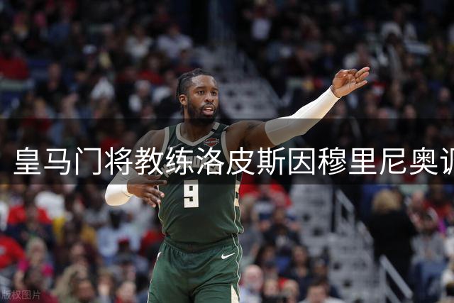 皇马门将教练洛皮斯因穆里尼奥调整团队而离任