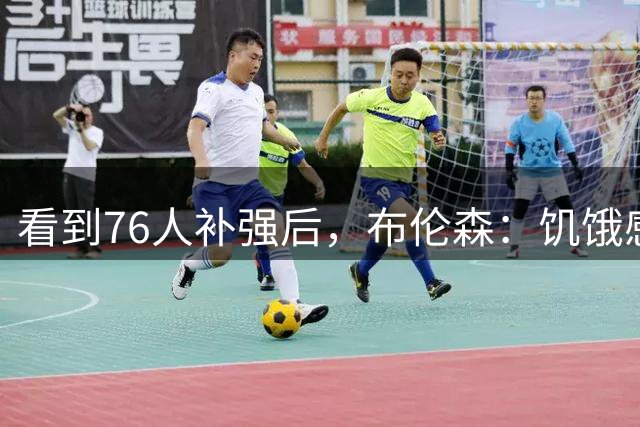 看到76人补强后，布伦森：饥饿感又回来了