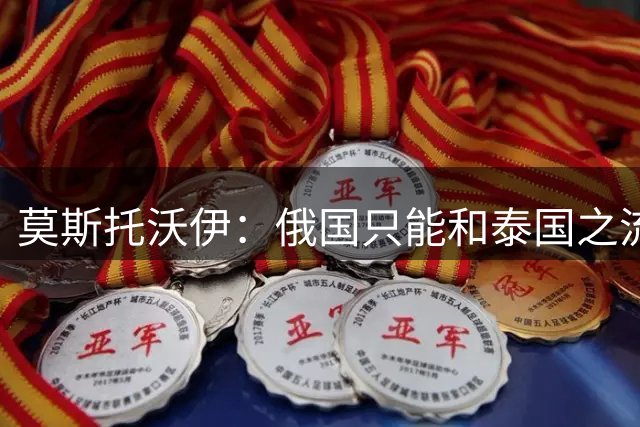 莫斯托沃伊：俄国只能和泰国之流踢友谊赛，根本无从检测实力