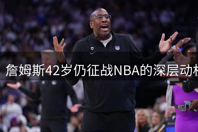 詹姆斯42岁仍征战NBA的深层动机：荣誉野心与商业版图的双重驱动