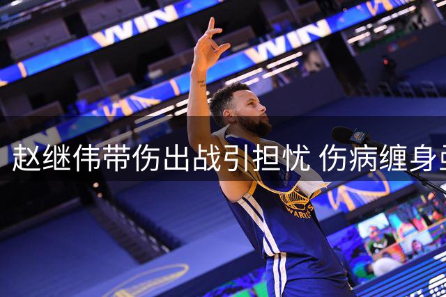 赵继伟带伤出战引担忧 伤病缠身亟待休整