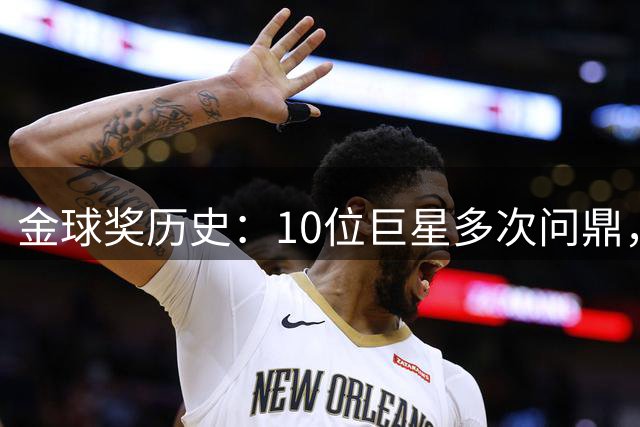 金球奖历史：10位巨星多次问鼎，C罗与大罗两度折桂间隔5年