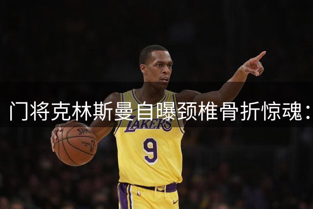 门将克林斯曼自曝颈椎骨折惊魂：医生直言"能走路已是奇迹