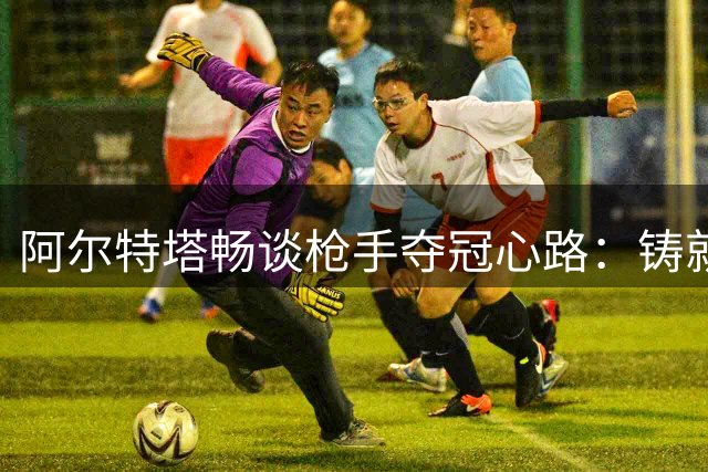 阿尔特塔畅谈枪手夺冠心路：铸就王朝是终极目标