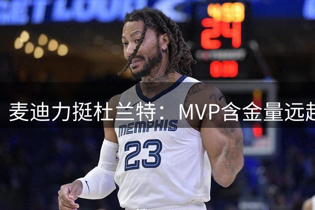 麦迪力挺杜兰特：MVP含金量远超总冠军戒指，卡特淡然回应