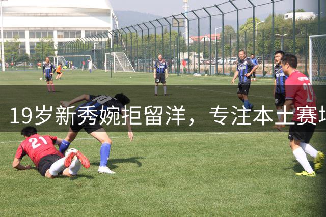 19岁新秀婉拒留洋，专注本土赛场冲击冠军
